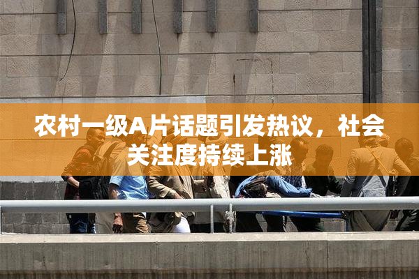 农村一级A片话题引发热议，社会关注度持续上涨