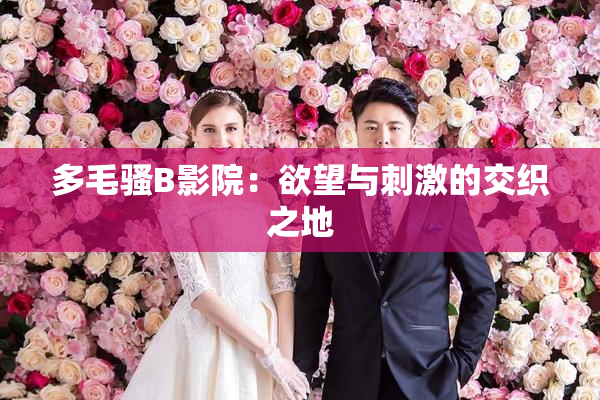 多毛骚B影院：欲望与刺激的交织之地