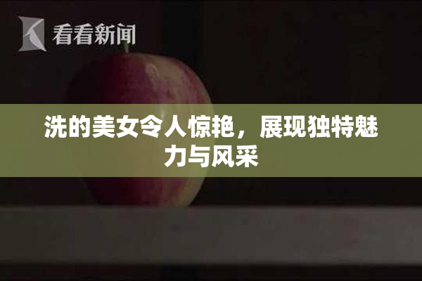 洗的美女令人惊艳，展现独特魅力与风采