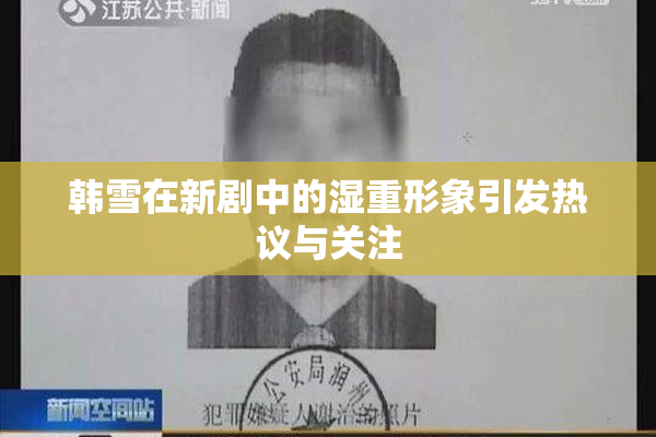 韩雪在新剧中的湿重形象引发热议与关注