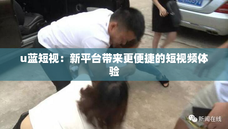 u蓝短视：新平台带来更便捷的短视频体验