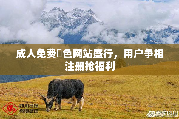 成人免费黃色网站盛行，用户争相注册抢福利