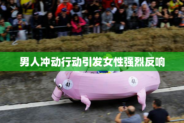 男人冲动行动引发女性强烈反响