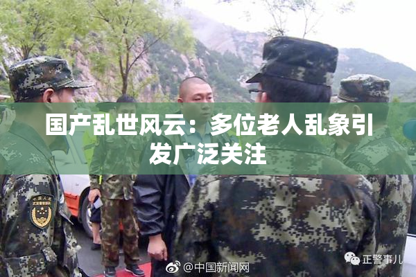 国产乱世风云：多位老人乱象引发广泛关注
