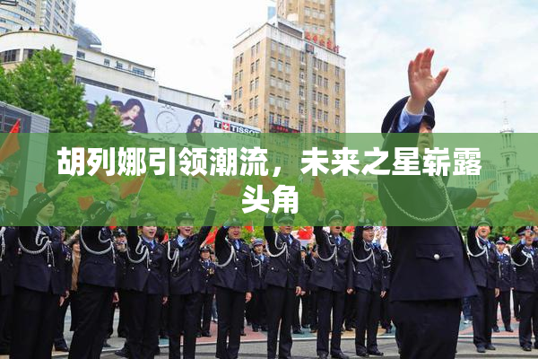 胡列娜引领潮流，未来之星崭露头角