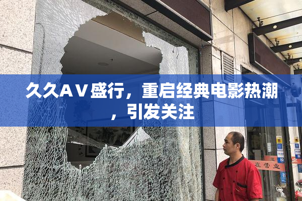 久久AⅤ盛行，重启经典电影热潮，引发关注