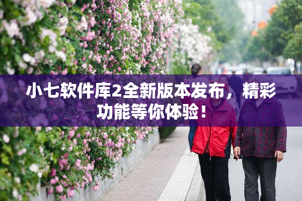 小七软件库2全新版本发布，精彩功能等你体验！