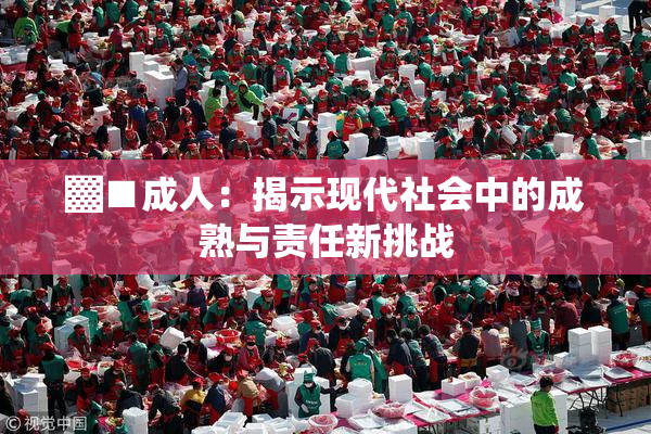 ▓■成人：揭示现代社会中的成熟与责任新挑战