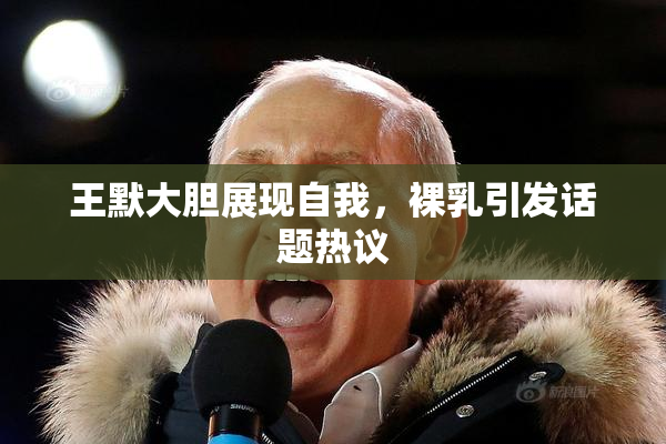 王默大胆展现自我，裸乳引发话题热议