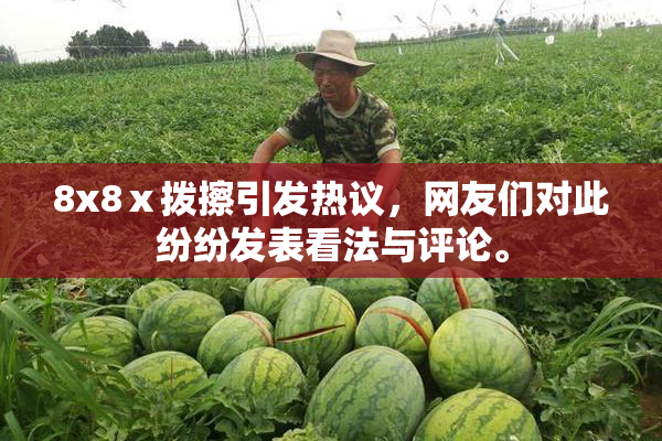 8x8ⅹ拨擦引发热议，网友们对此纷纷发表看法与评论。