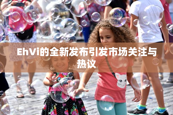 EhVi的全新发布引发市场关注与热议