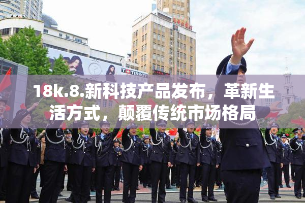 18k.8.新科技产品发布，革新生活方式，颠覆传统市场格局