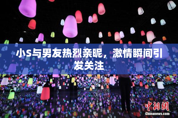小S与男友热烈亲昵，激情瞬间引发关注