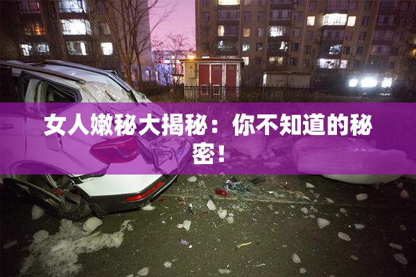 女人嫩秘大揭秘：你不知道的秘密！