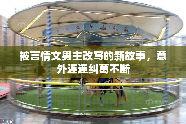 被言情文男主改写的新故事，意外连连纠葛不断