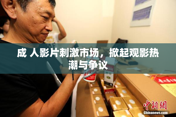 成 人影片刺激市场，掀起观影热潮与争议