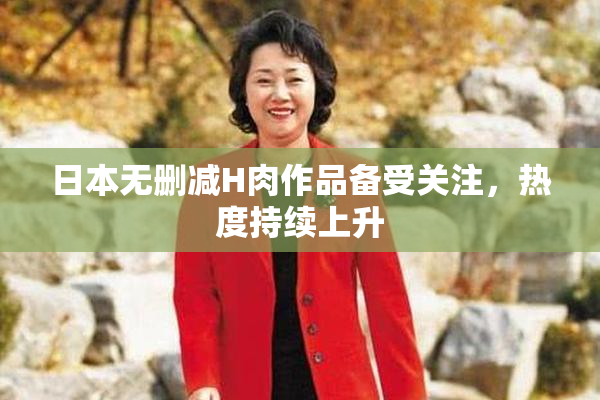 日本无删减H肉作品备受关注，热度持续上升