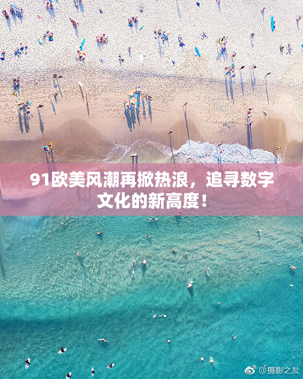 91欧美风潮再掀热浪，追寻数字文化的新高度！