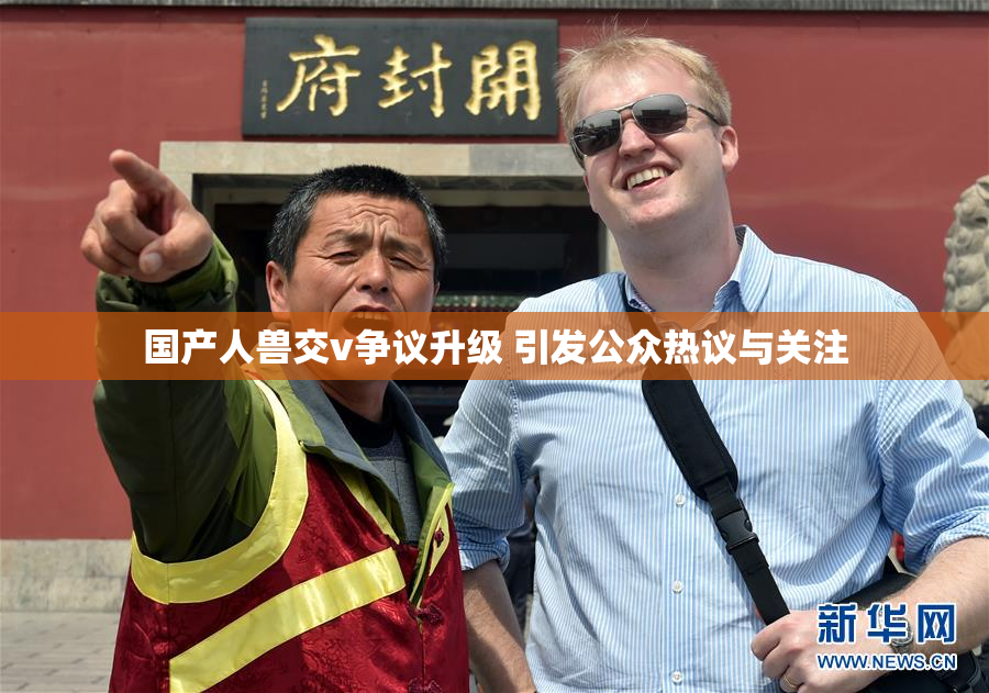 国产人兽交v争议升级 引发公众热议与关注