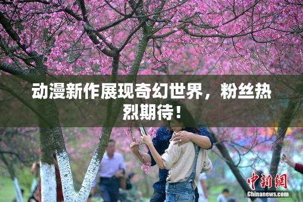 动漫新作展现奇幻世界，粉丝热烈期待！