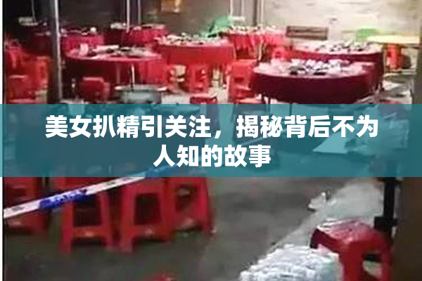 美女扒精引关注，揭秘背后不为人知的故事