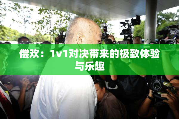 偿欢：1v1对决带来的极致体验与乐趣