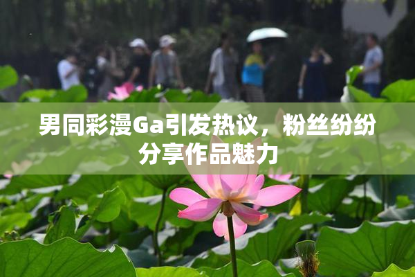 男同彩漫Ga引发热议，粉丝纷纷分享作品魅力