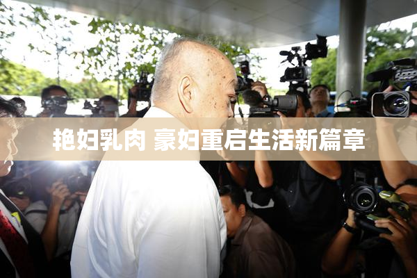 艳妇乳肉 豪妇重启生活新篇章