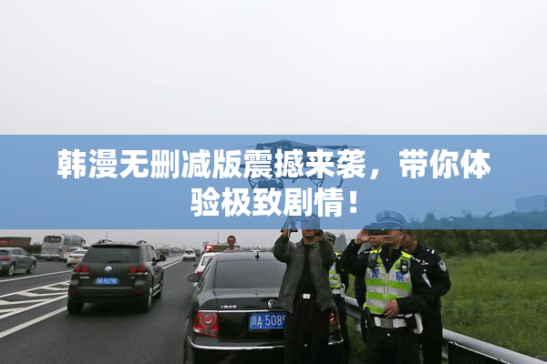 韩漫无删减版震撼来袭，带你体验极致剧情！