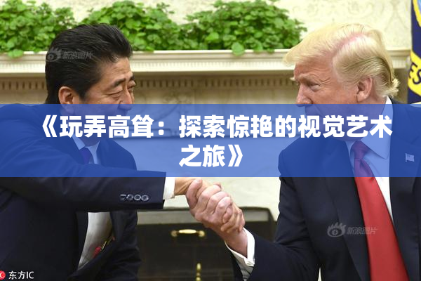 《玩弄高耸：探索惊艳的视觉艺术之旅》