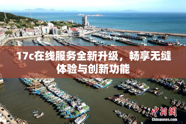 17c在线服务全新升级，畅享无缝体验与创新功能