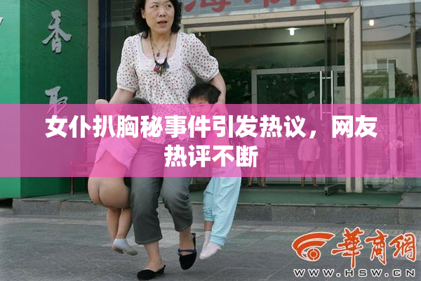 女仆扒胸秘事件引发热议，网友热评不断