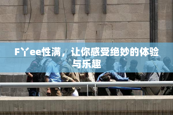 F丫ee性满，让你感受绝妙的体验与乐趣