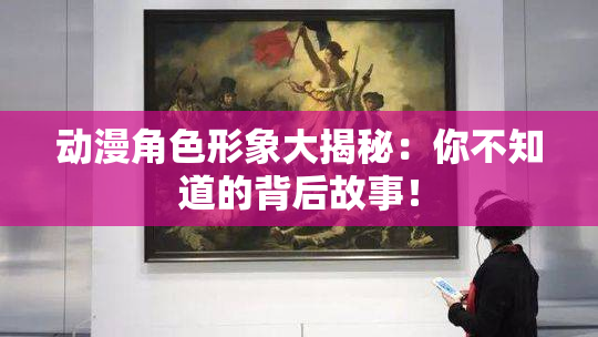 动漫角色形象大揭秘：你不知道的背后故事！