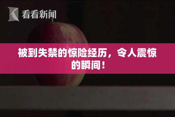 被到失禁的惊险经历，令人震惊的瞬间！