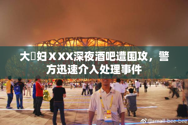 大婬妇ⅩXX深夜酒吧遭围攻，警方迅速介入处理事件
