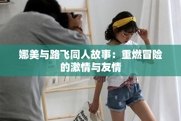 娜美与路飞同人故事：重燃冒险的激情与友情