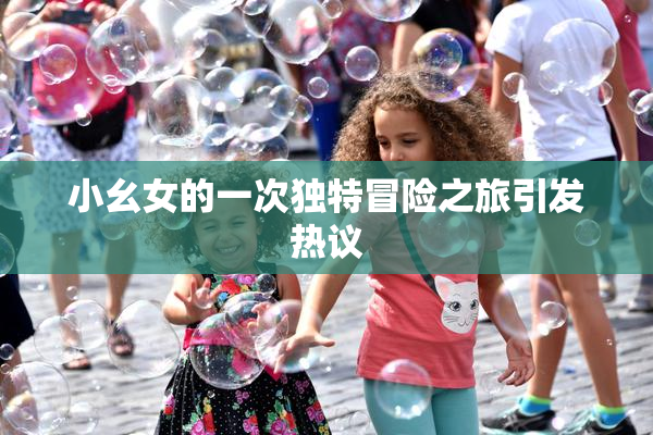 小幺女的一次独特冒险之旅引发热议