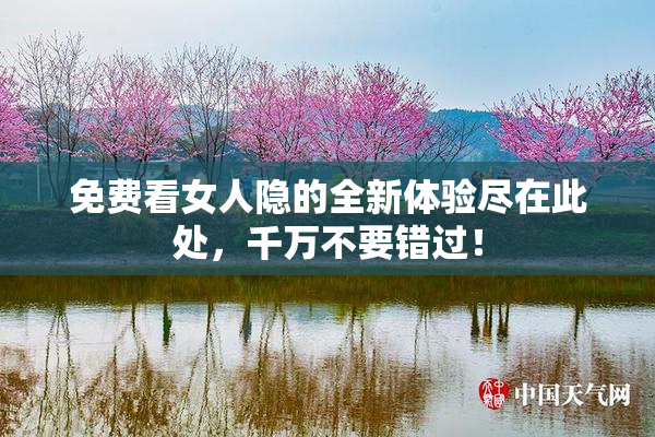 免费看女人隐的全新体验尽在此处，千万不要错过！
