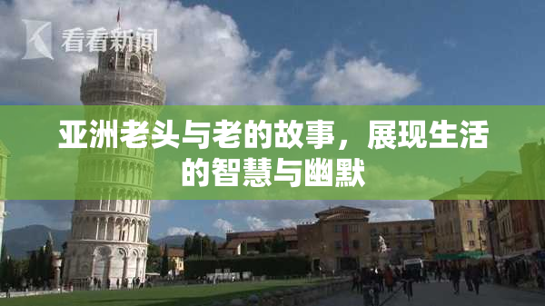 亚洲老头与老的故事，展现生活的智慧与幽默