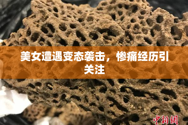美女遭遇变态袭击，惨痛经历引关注