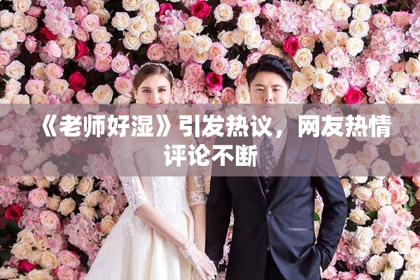 《老师好湿》引发热议，网友热情评论不断