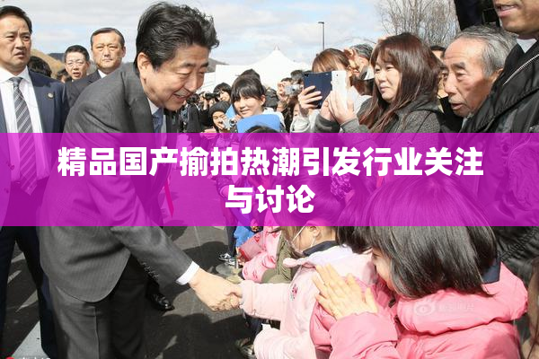 精品国产揄拍热潮引发行业关注与讨论