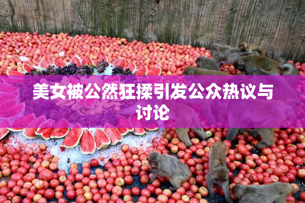 美女被公然狂揉引发公众热议与讨论