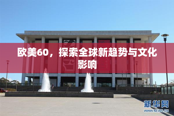 欧美60，探索全球新趋势与文化影响