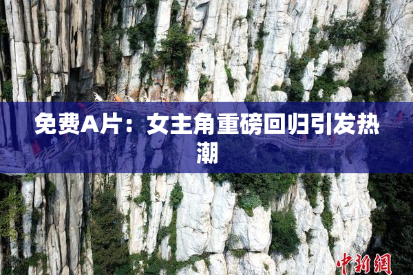 免费A片：女主角重磅回归引发热潮