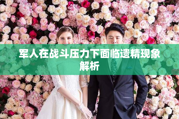 军人在战斗压力下面临遗精现象解析
