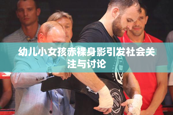 幼儿小女孩赤裸身影引发社会关注与讨论