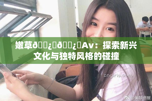嫩草🌿‌🌿‌Av：探索新兴文化与独特风格的碰撞