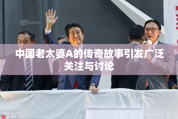 中国老太婆A的传奇故事引发广泛关注与讨论